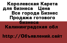 Королевская Карета для бизнеса › Цена ­ 180 000 - Все города Бизнес » Продажа готового бизнеса   . Калининградская обл.